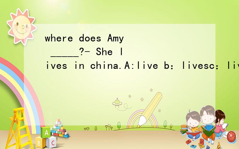 where does Amy _____?- She lives in china.A:live b：livesc：live inD：lives in
