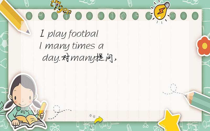 I play football many times a day.对many提问,