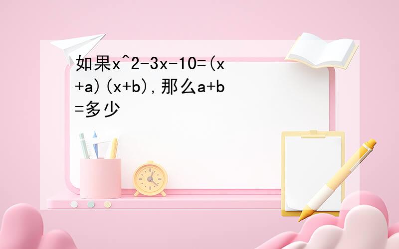 如果x^2-3x-10=(x+a)(x+b),那么a+b=多少