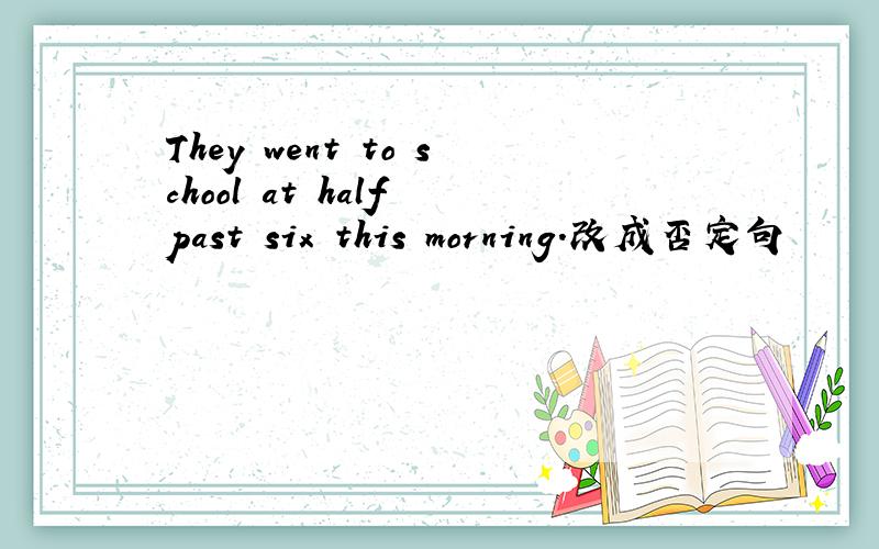 They went to school at half past six this morning.改成否定句