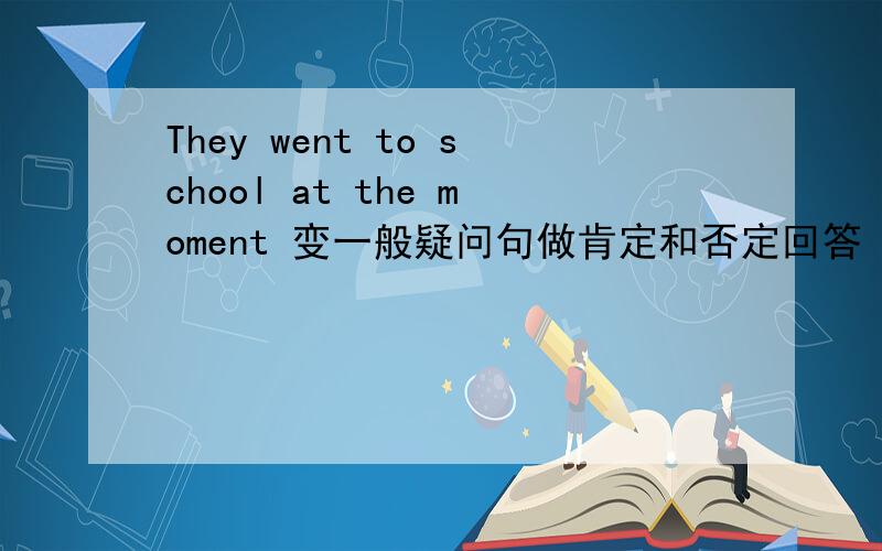 They went to school at the moment 变一般疑问句做肯定和否定回答