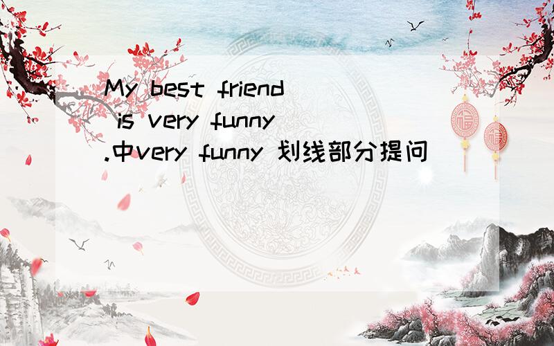 My best friend is very funny.中very funny 划线部分提问