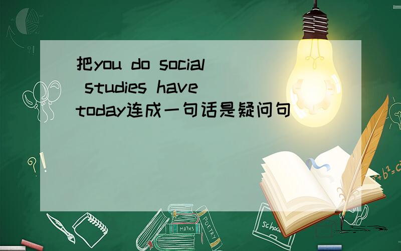 把you do social studies have today连成一句话是疑问句