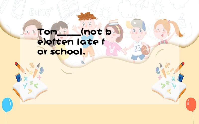 Tom_____(not be)often late for school.