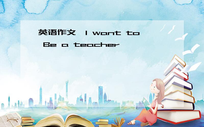 英语作文,I want to Be a teacher