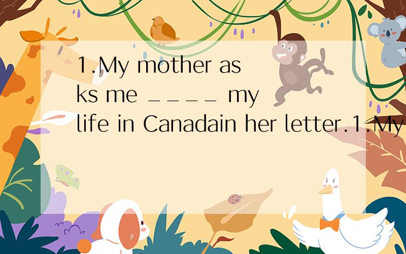 1.My mother asks me ____ my life in Canadain her letter.1.My mother asks me ____ my life in Canadain her letter.2.It's easier to climb up the hill than ticlimb _____ the hill.3.There is a river ____ the bridge.4.The monkey quickly jumped ____ the cha