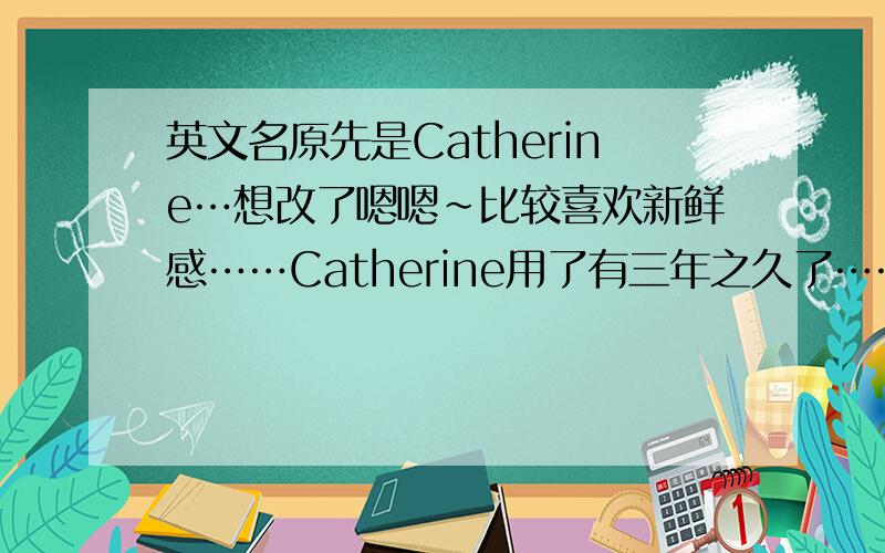 英文名原先是Catherine…想改了嗯嗯~比较喜欢新鲜感……Catherine用了有三年之久了……是用的最久的一个英文名呢~然后…最近想“洗心革面”~想换个名字~新的开始~现在比较中意的是Elaine~觉