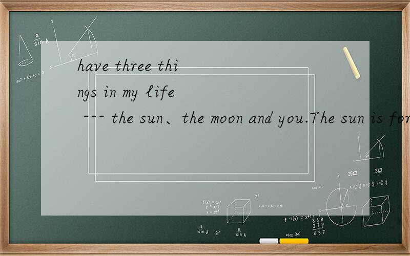 have three things in my life --- the sun、the moon and you.The sun is for the day,the moon is for这句话的作者是谁