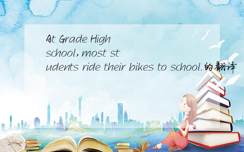 At Grade High school,most students ride their bikes to school.的翻译
