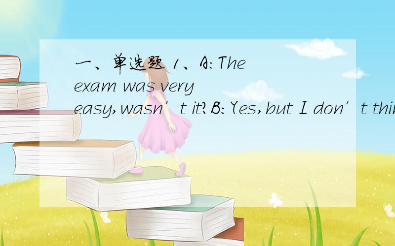 一、单选题 1、A:The exam was very easy,wasn’t it?B:Yes,but I don’t think ________ could pass