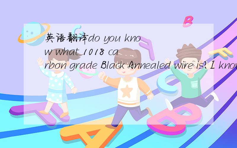 英语翻译do you know what 1018 carbon grade Black Annealed wire is?I know that most of the wire there in China is a 1006-1008 (Q195) How does one go about getting a specific grade instead of a run of the mill wire?