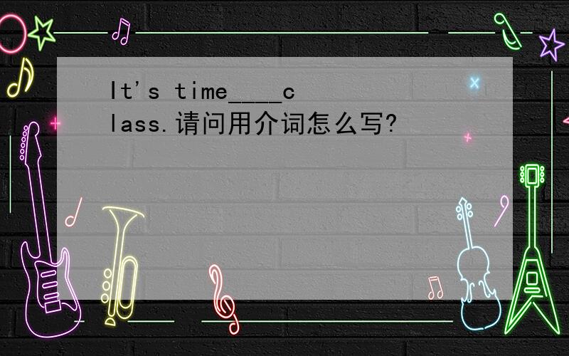 It's time____class.请问用介词怎么写?