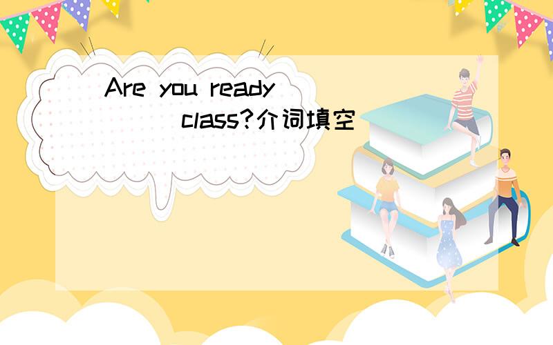 Are you ready ( ) class?介词填空