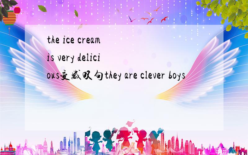 the ice cream is very delicious变感叹句they are clever boys