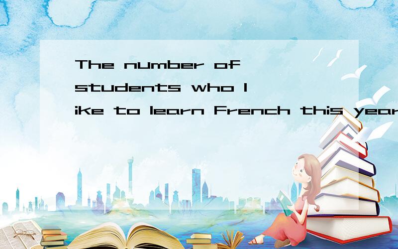 The number of students who like to learn French this year.A.increases B.is increased C.has increased D.has been increased 我们老师说选C,