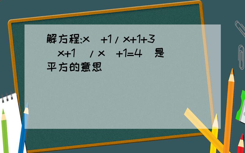 解方程:x^+1/x+1+3(x+1)/x^+1=4^是平方的意思