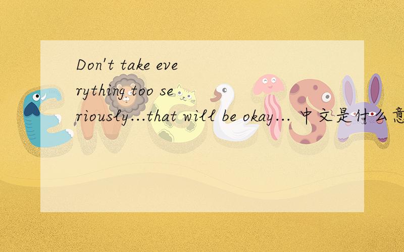 Don't take everything too seriously...that will be okay... 中文是什么意思