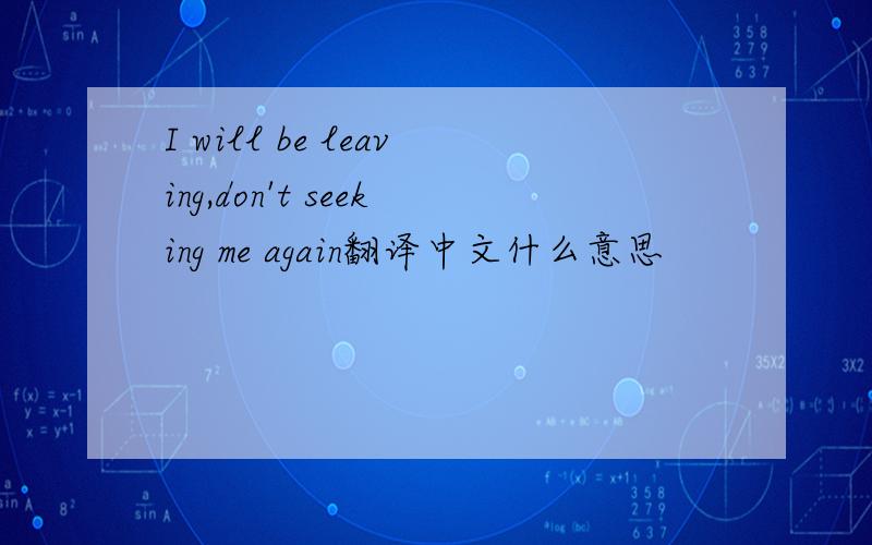 I will be leaving,don't seeking me again翻译中文什么意思