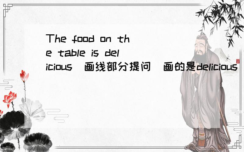 The food on the table is delicious（画线部分提问）画的是delicious