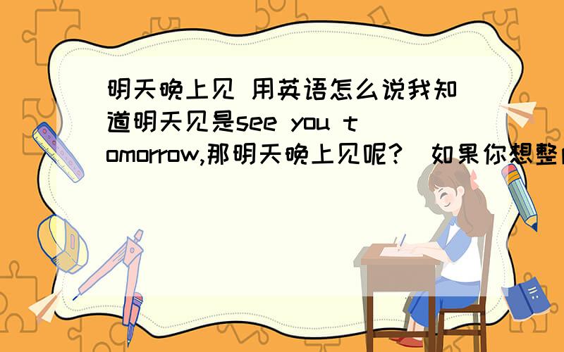 明天晚上见 用英语怎么说我知道明天见是see you tomorrow,那明天晚上见呢?（如果你想整两句汉语式英语,那就不必了.那样的表达我也会.）
