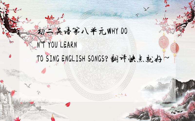 初二英语第八单元WHY DON'T YOU LEARN TO SING ENGLISH SONGS?翻译快点就好~