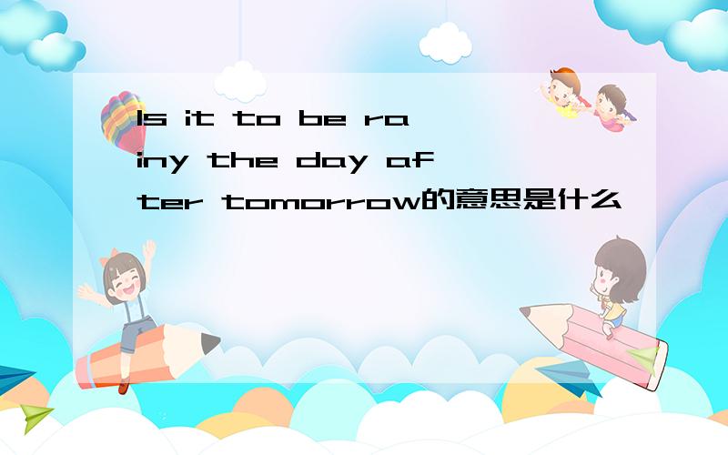 Is it to be rainy the day after tomorrow的意思是什么