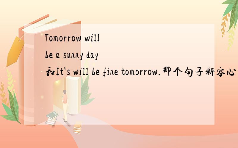 Tomorrow will be a sunny day和It's will be fine tomorrow.那个句子新容心情比较好点?