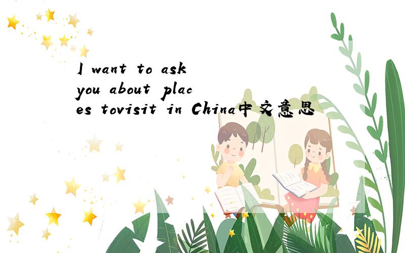 I want to ask you about places tovisit in China中文意思