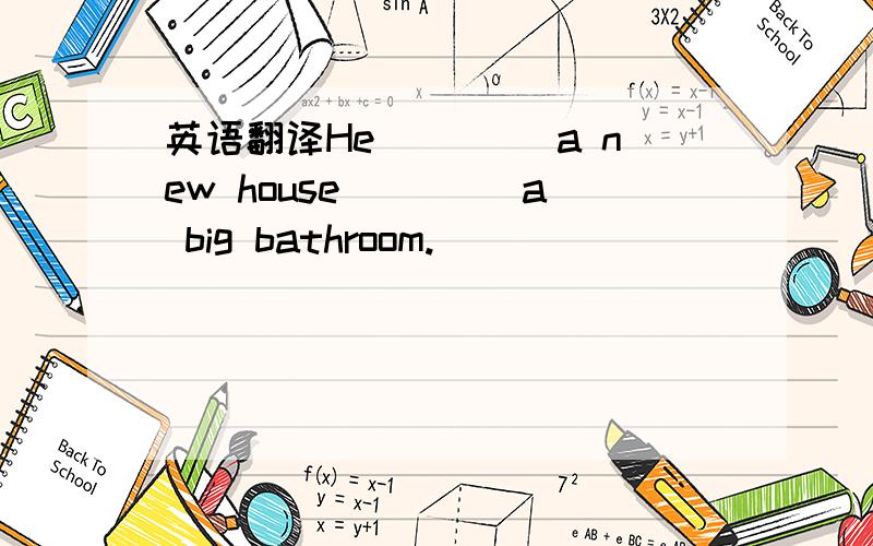 英语翻译He ____a new house ____a big bathroom.