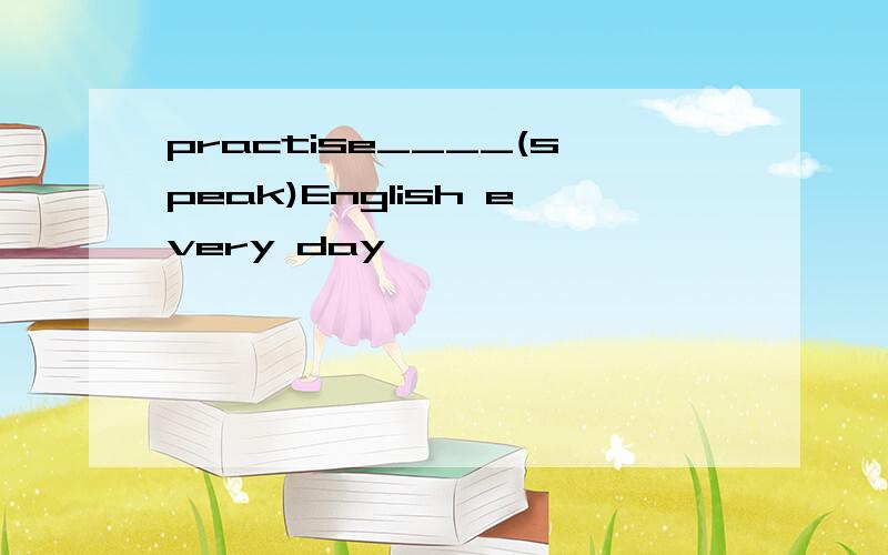 practise____(speak)English every day