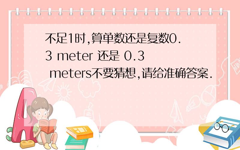 不足1时,算单数还是复数0.3 meter 还是 0.3 meters不要猜想,请给准确答案.
