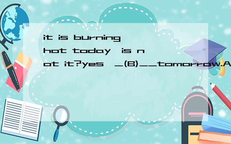 it is burning hot today,is not it?yes,_(B)__tomorrow.A.so it will B.so will itB为什么不对?主语不是相同吗?very sorry！正确答案是B(so will it),我想问的是A为什么不对？主语相同SO后面不是不用倒装吗？（我个人