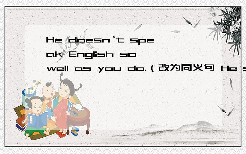 He doesn‘t speak English so well as you do.（改为同义句 He speaks English （ ）well （ ）you do.