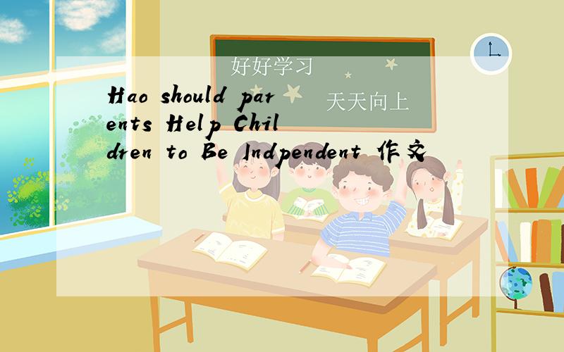 Hao should parents Help Children to Be Indpendent 作文