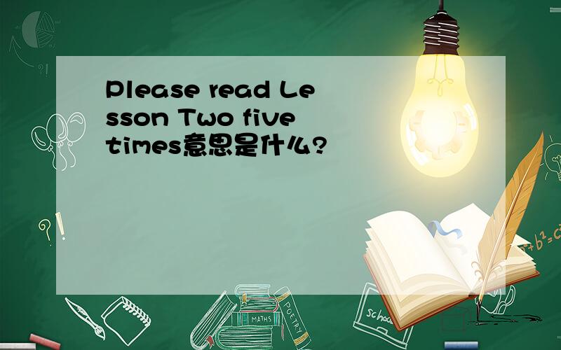 Please read Lesson Two five times意思是什么?