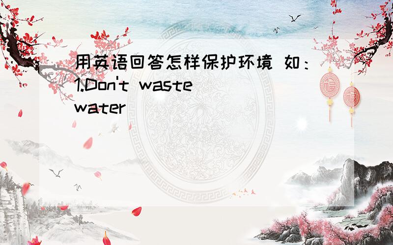 用英语回答怎样保护环境 如：1.Don't waste water