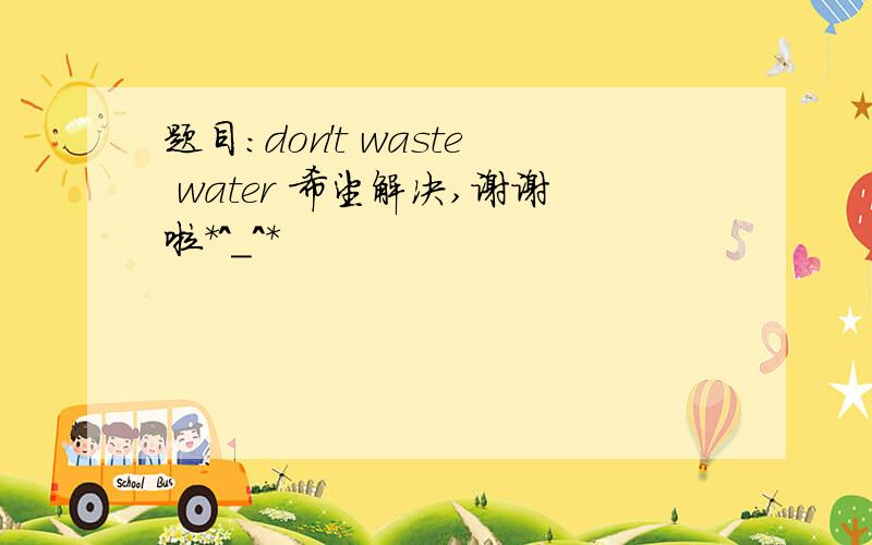 题目:don't waste water 希望解决,谢谢啦*^_^*