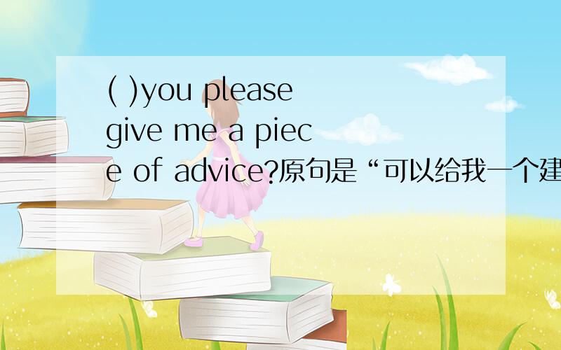 ( )you please give me a piece of advice?原句是“可以给我一个建议吗?”翻译这个句子