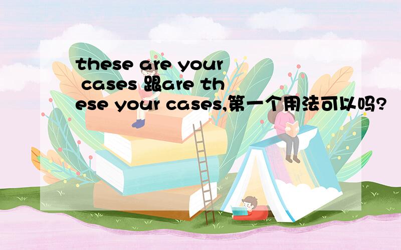 these are your cases 跟are these your cases,第一个用法可以吗?