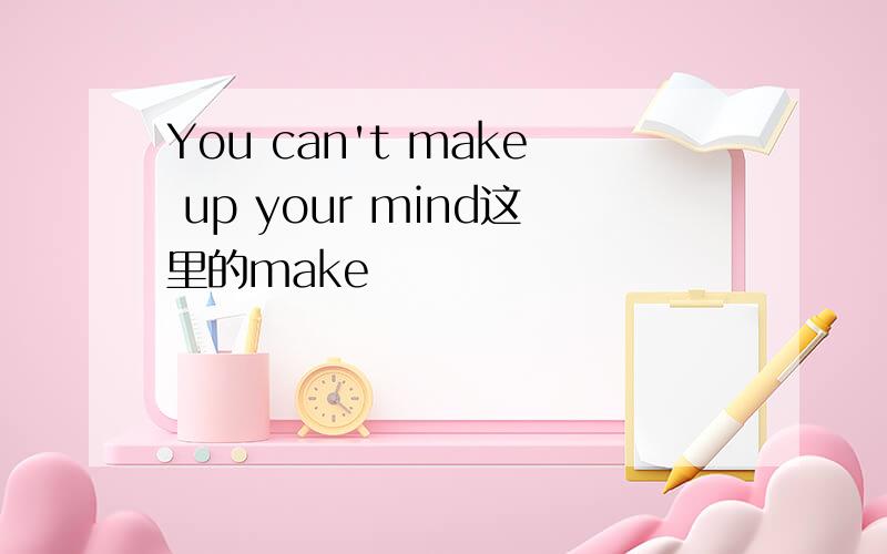 You can't make up your mind这里的make