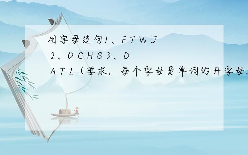 用字母造句1、F T W J 2、O C H S 3、D A T L（要求：每个字母是单词的开字母,顺序不可以变,可以加一些冠词、情态动词之类的,每组三句）英语造句、英语的.不是中文