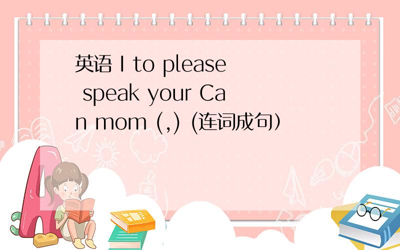英语 I to please speak your Can mom (,) (连词成句）