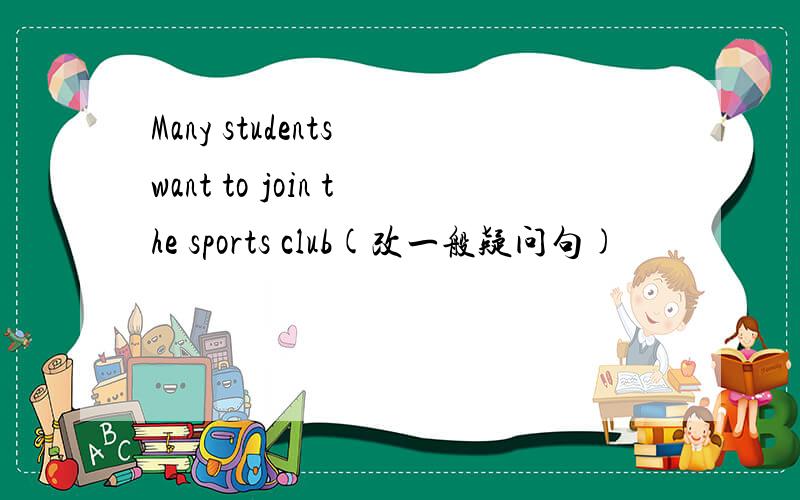 Many students want to join the sports club(改一般疑问句)