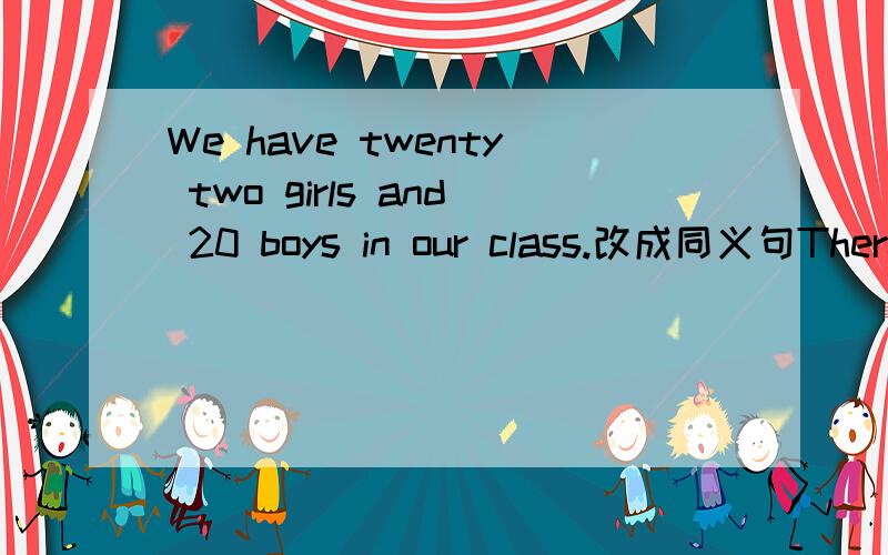 We have twenty two girls and 20 boys in our class.改成同义句There are in our class
