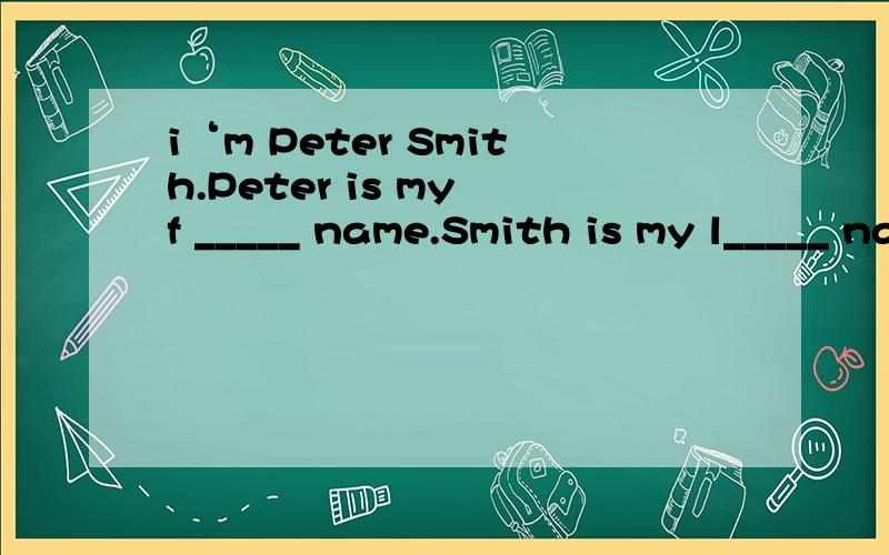 i‘m Peter Smith.Peter is my f _____ name.Smith is my l_____ name.