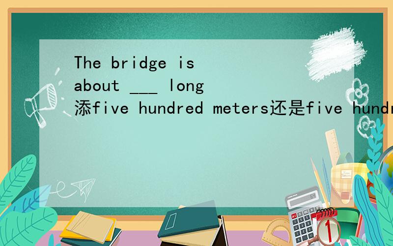 The bridge is about ___ long添five hundred meters还是five hundreds of meters为什么