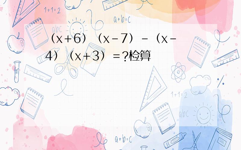 （x＋6）（x－7）－（x-4）（x＋3）＝?检算