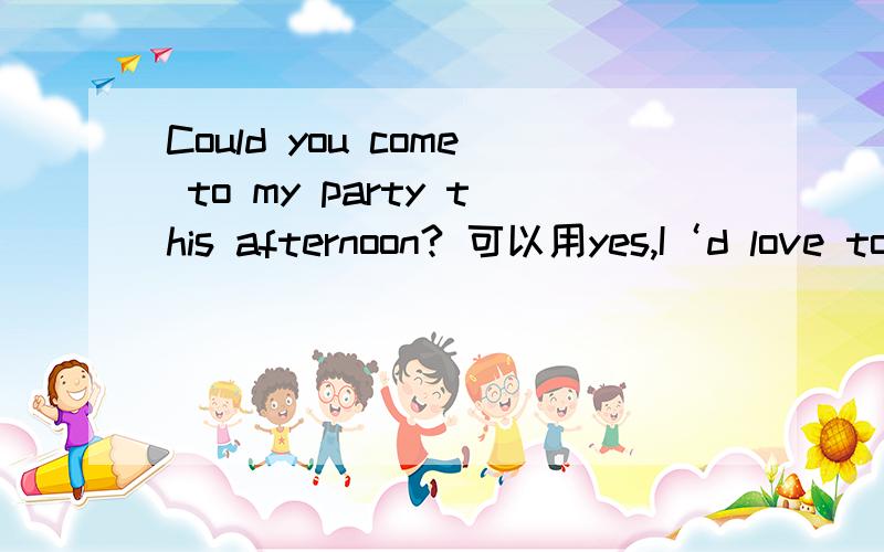 Could you come to my party this afternoon? 可以用yes,I‘d love to .来回答吗