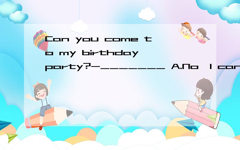 Can you come to my birthday party?-_______ A.No,I can't.B.Yes,I can't C.No,I can.D.I'd love to.But I'm afraid not.
