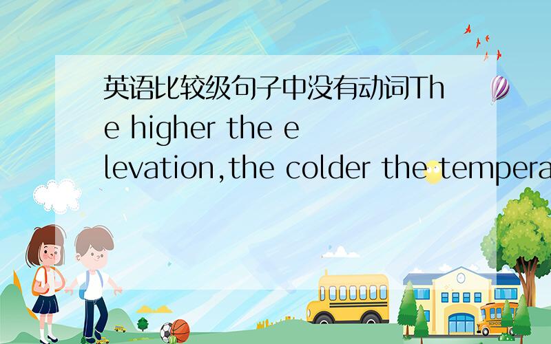 英语比较级句子中没有动词The higher the elevation,the colder the temperature.双重比较级中动词可以省略吗?那能不能举个例子.